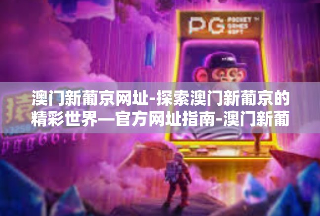 澳门新葡京网址-探索澳门新葡京的精彩世界—官方网址指南-澳门新葡京网址