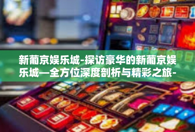 新葡京娱乐城-探访豪华的新葡京娱乐城—全方位深度剖析与精彩之旅-新葡京娱乐城