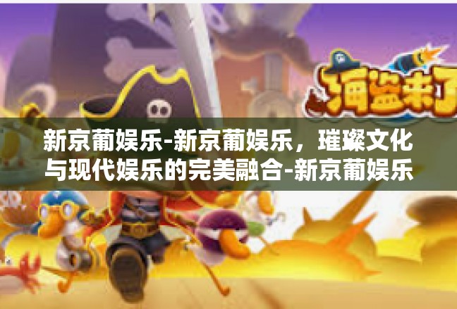 新京葡娱乐-新京葡娱乐，璀璨文化与现代娱乐的完美融合-新京葡娱乐