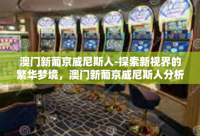 澳门新葡京威尼斯人-探索新视界的繁华梦境，澳门新葡京威尼斯人分析篇-澳门新葡京威尼斯人