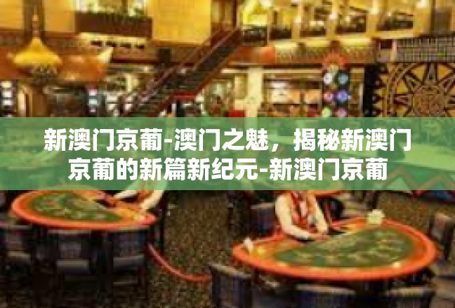 新澳门京葡-澳门之魅，揭秘新澳门京葡的新篇新纪元-新澳门京葡