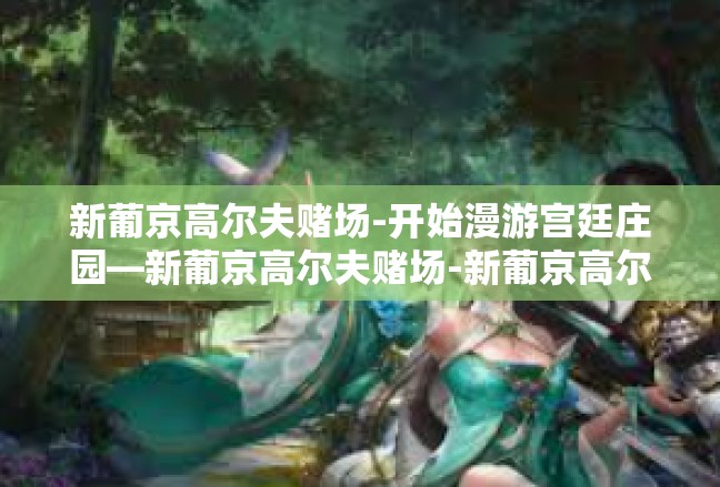 新葡京高尔夫赌场-开始漫游宫廷庄园—新葡京高尔夫赌场-新葡京高尔夫赌场