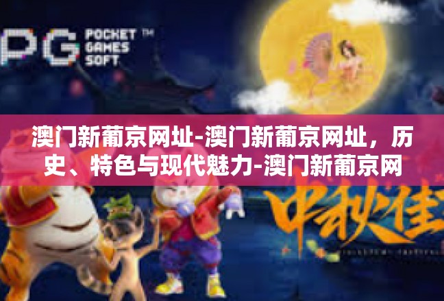 澳门新葡京网址-澳门新葡京网址，历史、特色与现代魅力-澳门新葡京网址