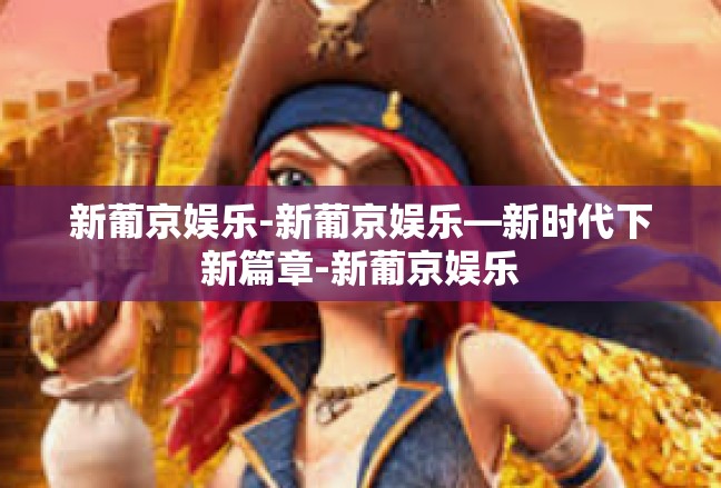 新葡京娱乐-新葡京娱乐—新时代下新篇章-新葡京娱乐