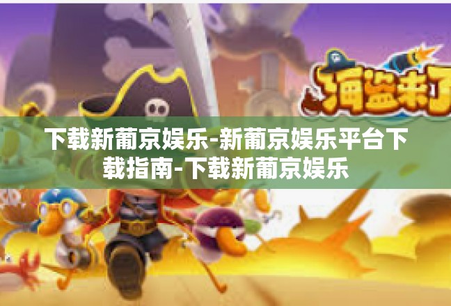 下载新葡京娱乐-新葡京娱乐平台下载指南-下载新葡京娱乐