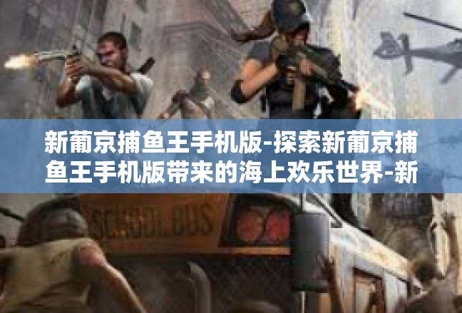 新葡京捕鱼王手机版-探索新葡京捕鱼王手机版带来的海上欢乐世界-新葡京捕鱼王手机版