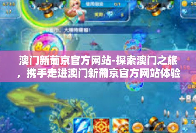 澳门新葡京官方网站-探索澳门之旅，携手走进澳门新葡京官方网站体验不一样乐趣！澳门新葡京官方网站