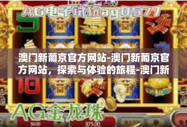 澳门新葡京官方网站-澳门新葡京官方网站，探索与体验的旅程-澳门新葡京官方网站