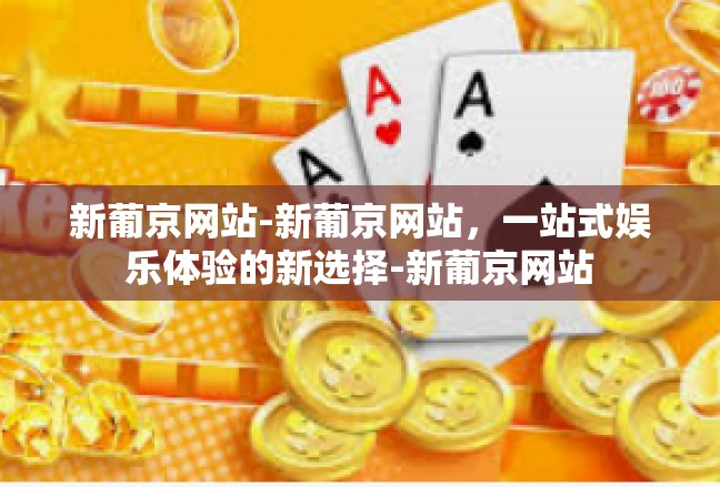 新葡京网站-新葡京网站，一站式娱乐体验的新选择-新葡京网站