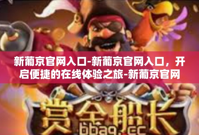 新葡京官网入口-新葡京官网入口，开启便捷的在线体验之旅-新葡京官网入口