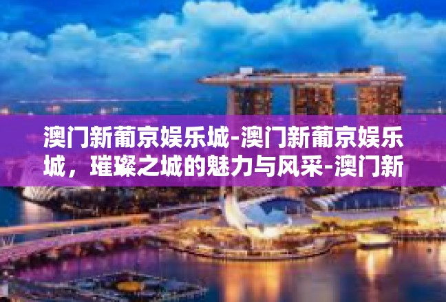 澳门新葡京娱乐城-澳门新葡京娱乐城，璀璨之城的魅力与风采-澳门新葡京娱乐城