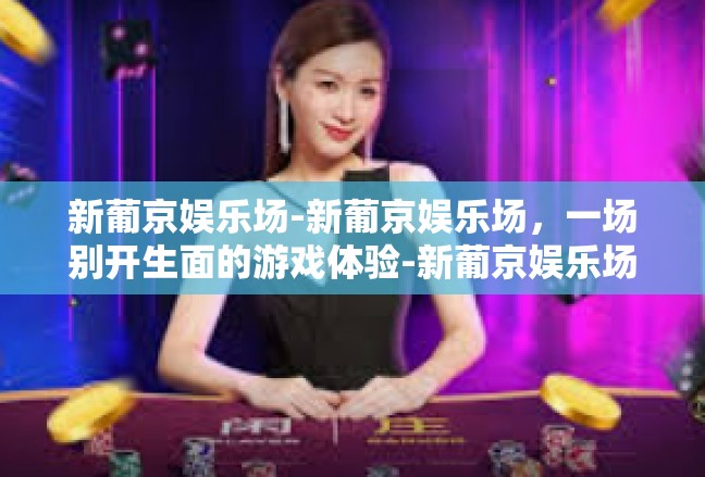 新葡京娱乐场-新葡京娱乐场，一场别开生面的游戏体验-新葡京娱乐场