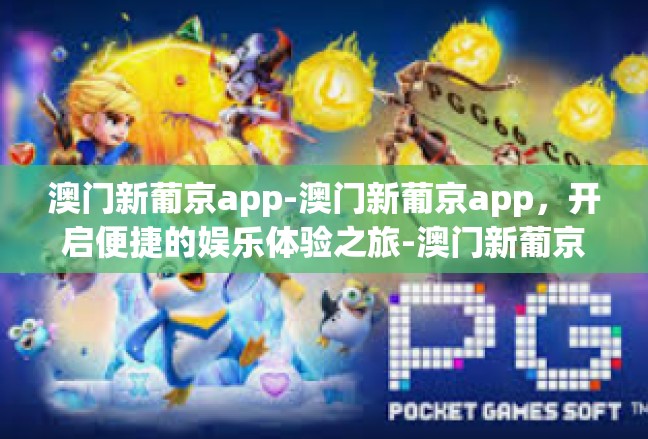 澳门新葡京app-澳门新葡京app，开启便捷的娱乐体验之旅-澳门新葡京app