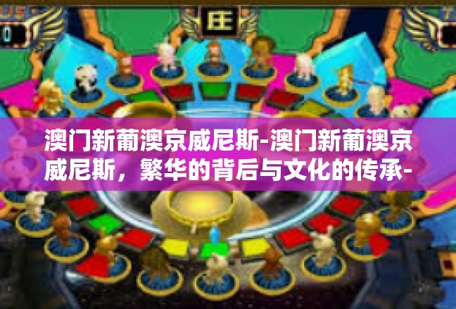 澳门新葡澳京威尼斯-澳门新葡澳京威尼斯，繁华的背后与文化的传承-澳门新葡澳京威尼斯