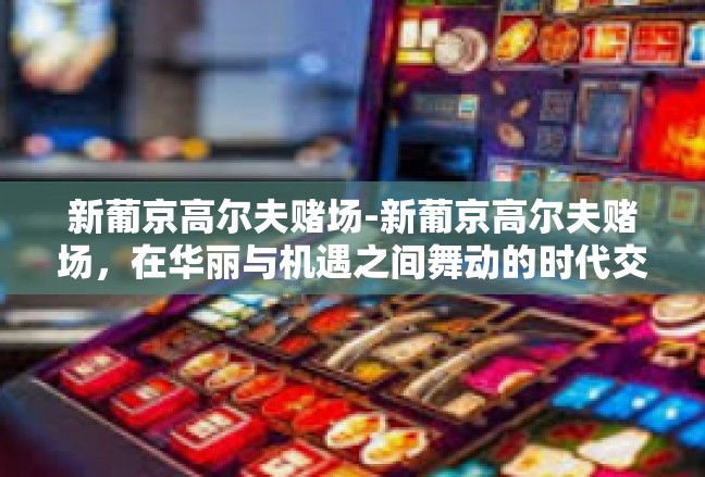 新葡京高尔夫赌场-新葡京高尔夫赌场，在华丽与机遇之间舞动的时代交响-新葡京高尔夫赌场