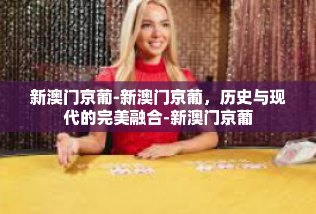 新澳门京葡-新澳门京葡，历史与现代的完美融合-新澳门京葡