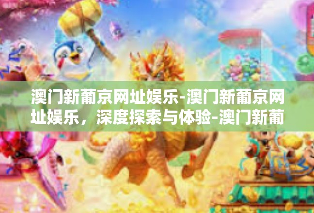 澳门新葡京网址娱乐-澳门新葡京网址娱乐，深度探索与体验-澳门新葡京网址娱乐