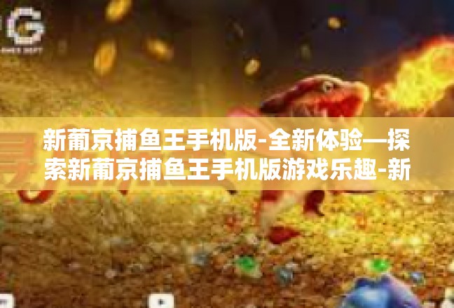 新葡京捕鱼王手机版-全新体验—探索新葡京捕鱼王手机版游戏乐趣-新葡京捕鱼王手机版