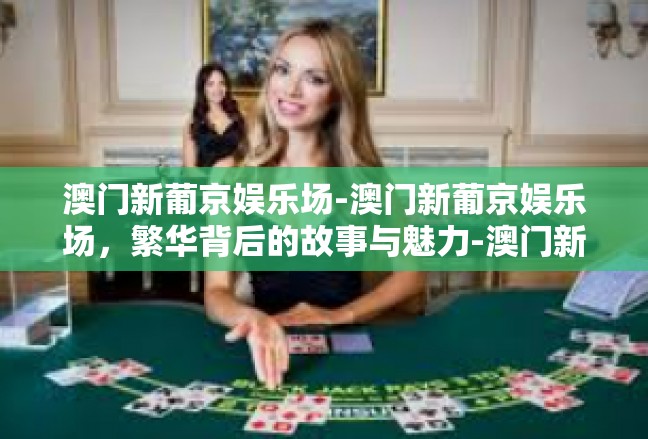 澳门新葡京娱乐场-澳门新葡京娱乐场，繁华背后的故事与魅力-澳门新葡京娱乐场