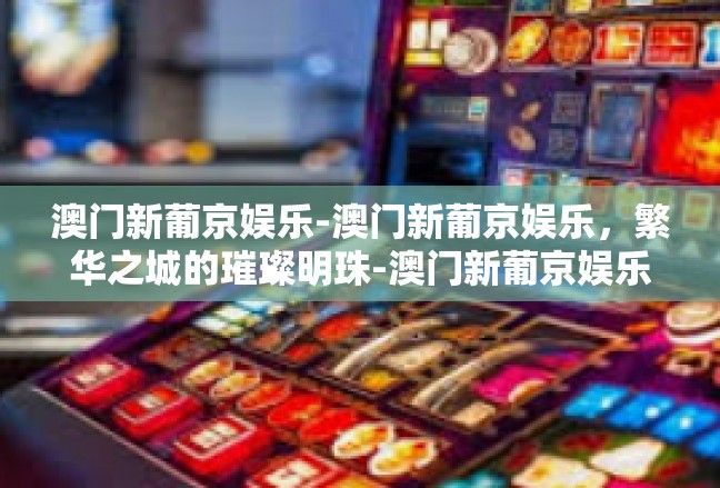 澳门新葡京娱乐-澳门新葡京娱乐，繁华之城的璀璨明珠-澳门新葡京娱乐