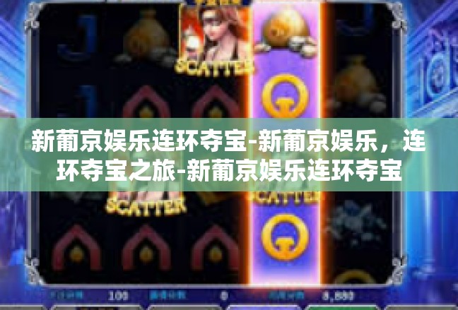 新葡京娱乐连环夺宝-新葡京娱乐，连环夺宝之旅-新葡京娱乐连环夺宝