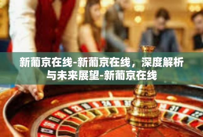 新葡京在线-新葡京在线，深度解析与未来展望-新葡京在线