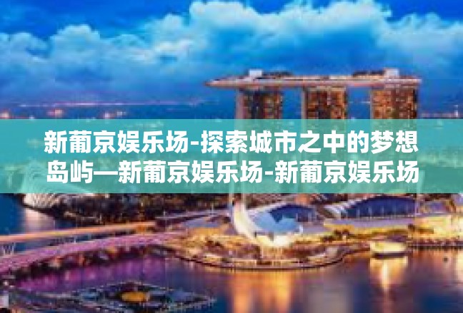新葡京娱乐场-探索城市之中的梦想岛屿—新葡京娱乐场-新葡京娱乐场
