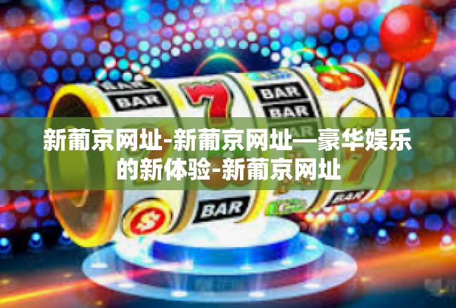 新葡京网址-新葡京网址—豪华娱乐的新体验-新葡京网址