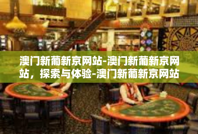 澳门新葡新京网站-澳门新葡新京网站，探索与体验-澳门新葡新京网站