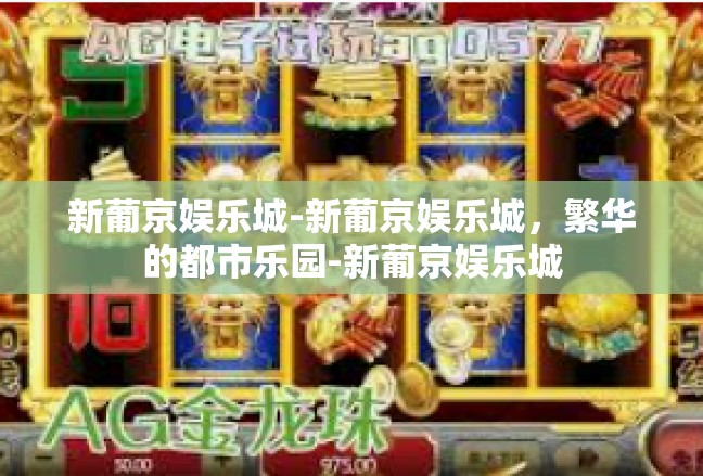 新葡京娱乐城-新葡京娱乐城，繁华的都市乐园-新葡京娱乐城
