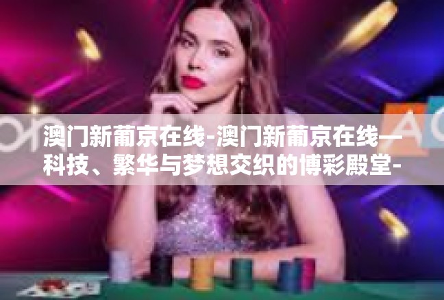 澳门新葡京在线-澳门新葡京在线—科技、繁华与梦想交织的博彩殿堂-澳门新葡京在线