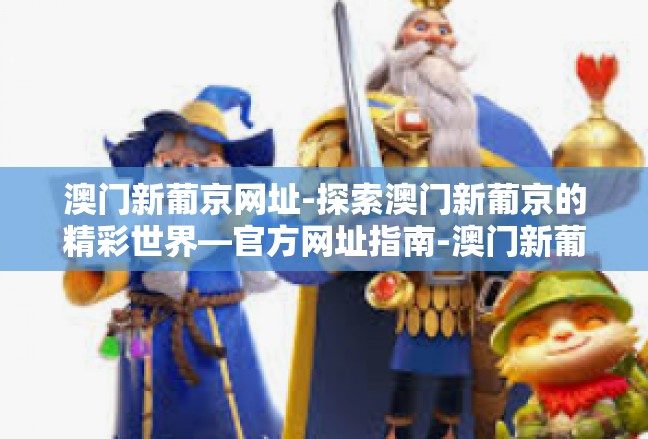 澳门新葡京网址-探索澳门新葡京的精彩世界—官方网址指南-澳门新葡京网址