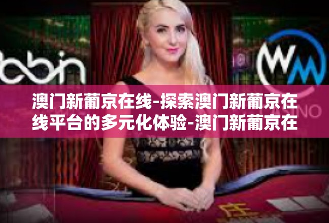 澳门新葡京在线-探索澳门新葡京在线平台的多元化体验-澳门新葡京在线