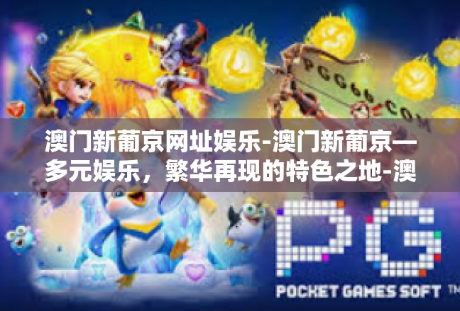 澳门新葡京网址娱乐-澳门新葡京—多元娱乐，繁华再现的特色之地-澳门新葡京网址娱乐