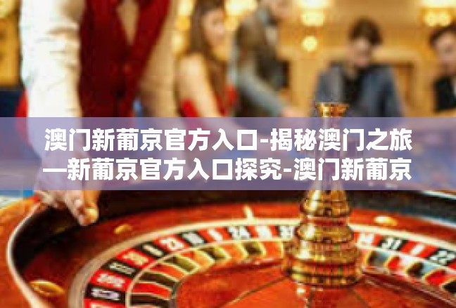 澳门新葡京官方入口-揭秘澳门之旅—新葡京官方入口探究-澳门新葡京官方入口