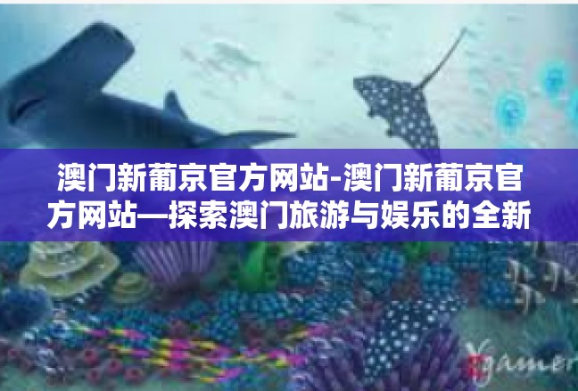 澳门新葡京官方网站-澳门新葡京官方网站—探索澳门旅游与娱乐的全新体验-澳门新葡京官方网站