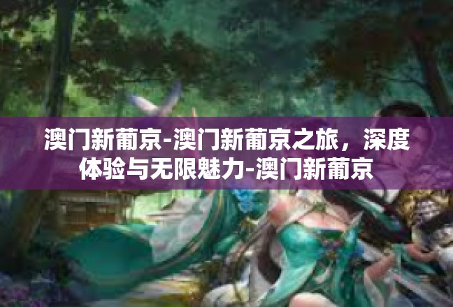 澳门新葡京-澳门新葡京之旅，深度体验与无限魅力-澳门新葡京