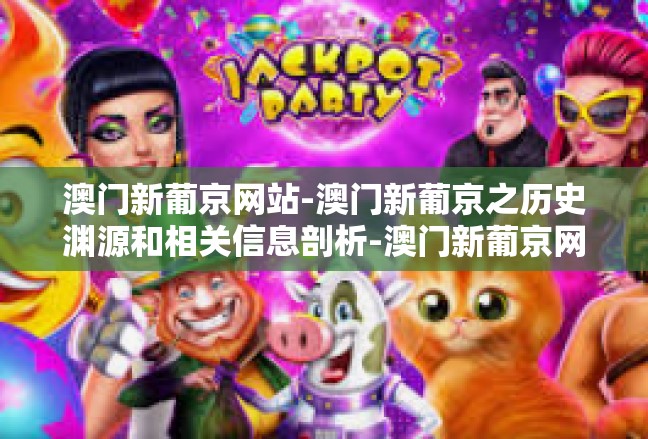 澳门新葡京网站-澳门新葡京之历史渊源和相关信息剖析-澳门新葡京网站