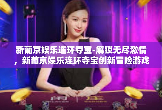 新葡京娱乐连环夺宝-解锁无尽激情，新葡京娱乐连环夺宝创新冒险游戏-新葡京娱乐连环夺宝