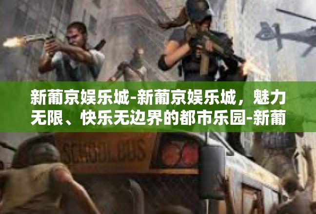 新葡京娱乐城-新葡京娱乐城，魅力无限、快乐无边界的都市乐园-新葡京娱乐城