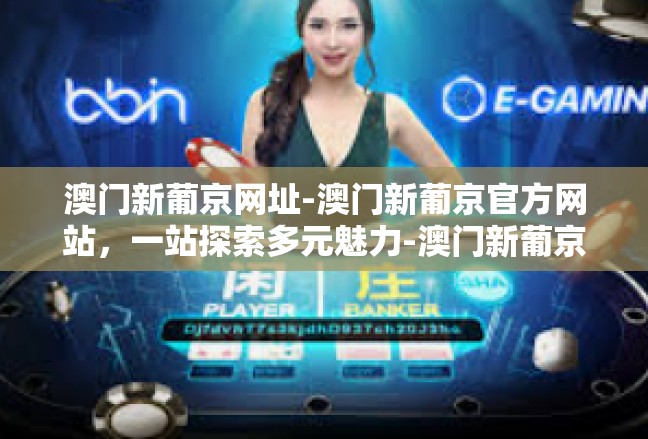 澳门新葡京网址-澳门新葡京官方网站，一站探索多元魅力-澳门新葡京网址