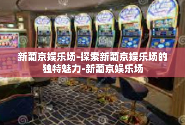 新葡京娱乐场-探索新葡京娱乐场的独特魅力-新葡京娱乐场