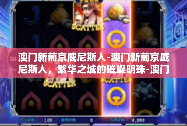 澳门新葡京威尼斯人-澳门新葡京威尼斯人，繁华之城的璀璨明珠-澳门新葡京威尼斯人