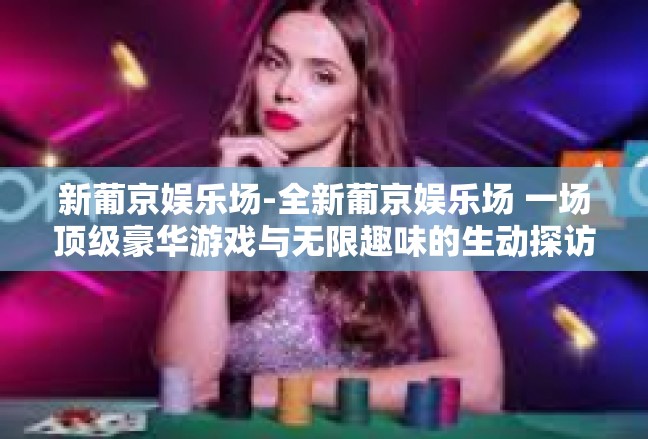 新葡京娱乐场-全新葡京娱乐场 一场顶级豪华游戏与无限趣味的生动探访-新葡京娱乐场