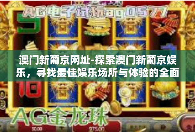 澳门新葡京网址-探索澳门新葡京娱乐，寻找最佳娱乐场所与体验的全面指南-澳门新葡京网址