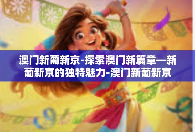 澳门新葡新京-探索澳门新篇章—新葡新京的独特魅力-澳门新葡新京