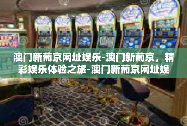 澳门新葡京网址娱乐-澳门新葡京，精彩娱乐体验之旅-澳门新葡京网址娱乐