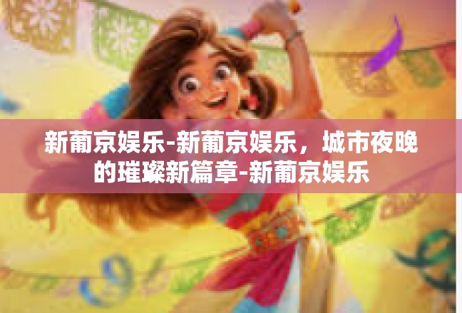 新葡京娱乐-新葡京娱乐，城市夜晚的璀璨新篇章-新葡京娱乐
