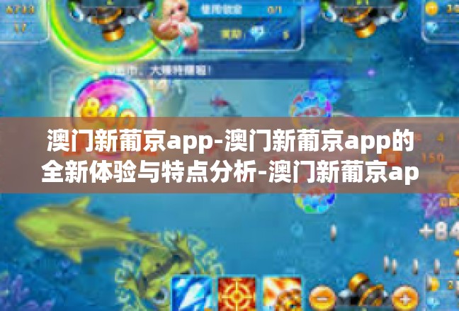 澳门新葡京app-澳门新葡京app的全新体验与特点分析-澳门新葡京app