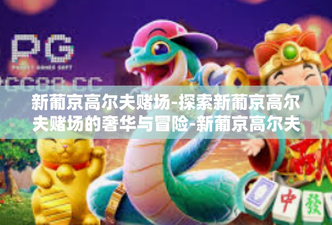新葡京高尔夫赌场-探索新葡京高尔夫赌场的奢华与冒险-新葡京高尔夫赌场